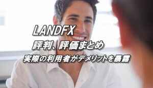 LANDFXの評判、口コミまとめ！実際の利用者が評価をレビュー