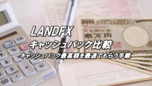LANDFXのキャッシュバック比較！キャッシュバックをもらう方法を解説